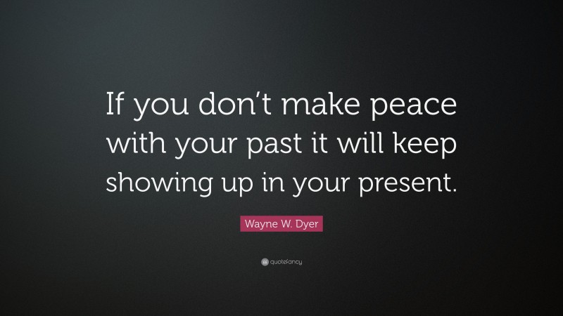 Wayne W. Dyer Quote: “If you don’t make peace with your past it will keep showing up in your present.”
