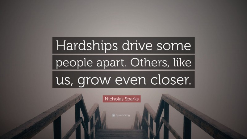 Nicholas Sparks Quote: “Hardships drive some people apart. Others, like us, grow even closer.”