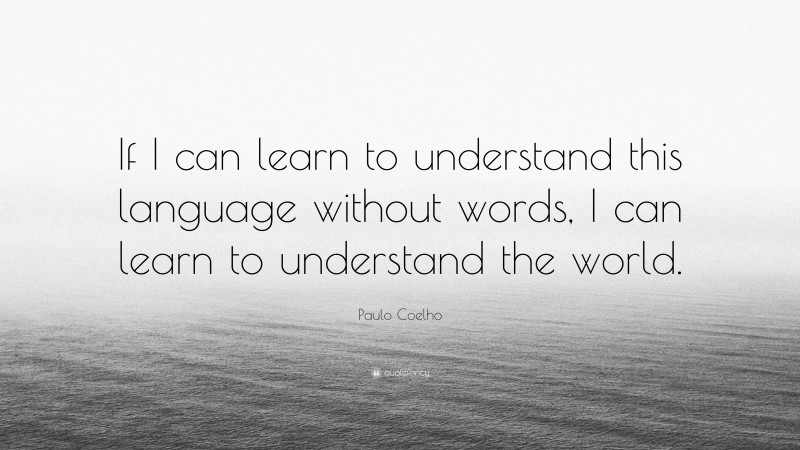Paulo Coelho Quote: “If I can learn to understand this language without words, I can learn to understand the world.”