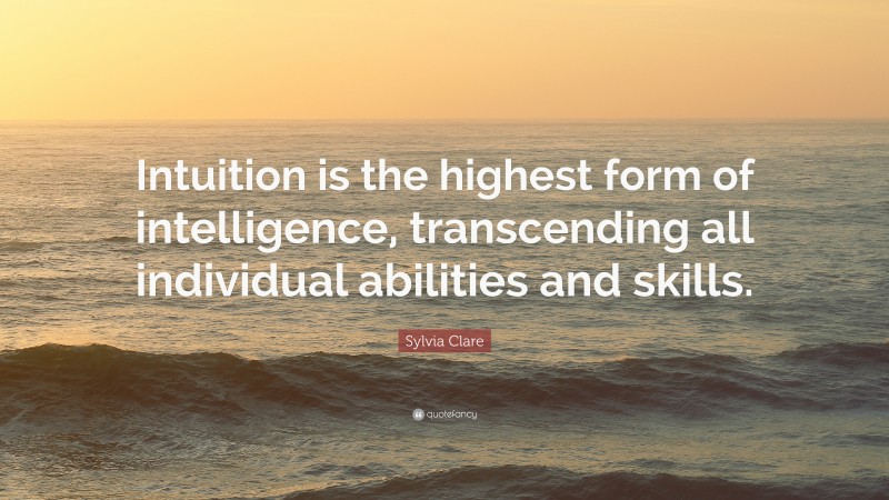 Sylvia Clare Quote: “Intuition is the highest form of intelligence, transcending all individual abilities and skills.”
