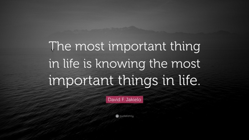 David F. Jakielo Quote: “The most important thing in life is knowing the most important things in life.”