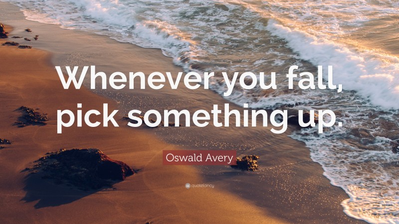 Oswald Avery Quote: “Whenever you fall, pick something up.”