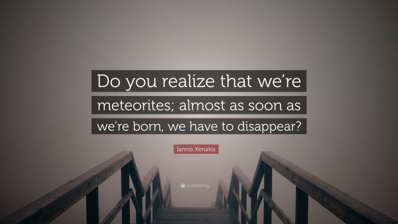 Iannis Xenakis Quote: “Do you realize that we’re meteorites; almost as soon as we’re born, we have to disappear?”