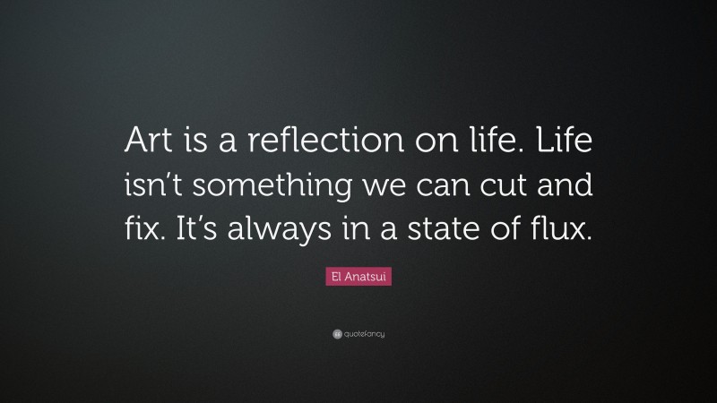 El Anatsui Quote: “Art is a reflection on life. Life isn’t something we can cut and fix. It’s always in a state of flux.”