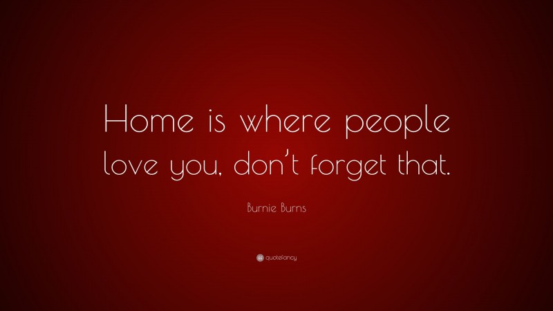 Burnie Burns Quote: “Home is where people love you, don’t forget that.”