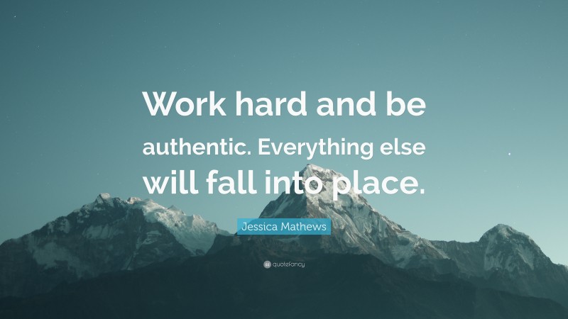 Jessica Mathews Quote: “Work hard and be authentic. Everything else will fall into place.”