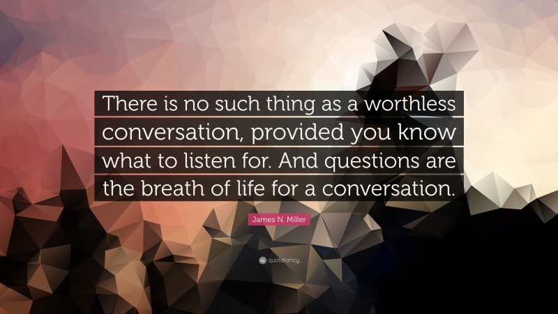 James N. Miller Quote: “There is no such thing as a worthless conversation, provided you know what to listen for. And questions are the breath of life for a conversation.”
