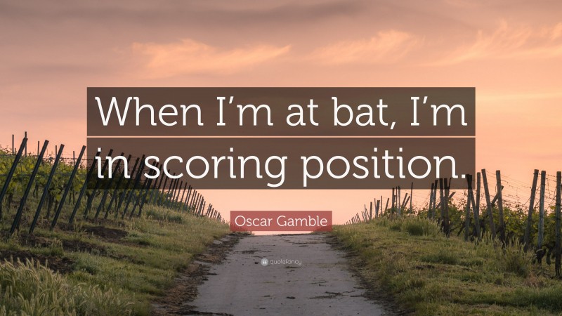 Oscar Gamble Quote: “When I’m at bat, I’m in scoring position.”