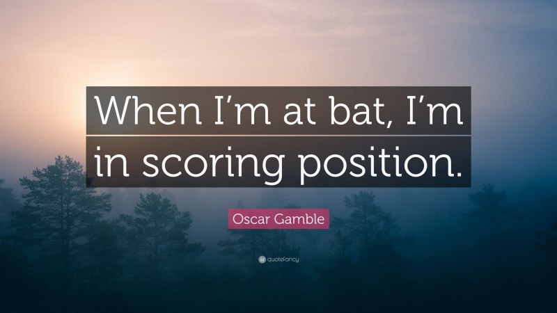 Oscar Gamble Quote: “When I’m at bat, I’m in scoring position.”