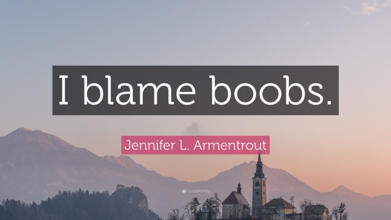Jennifer L. Armentrout Quote: “I blame boobs.”