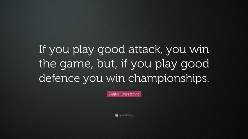 Zeljko Obradovic Quote: “If you play good attack, you win the game, but, if you play good defence you win championships.”