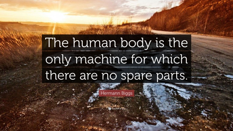 Hermann Biggs Quote: “The human body is the only machine for which there are no spare parts.”