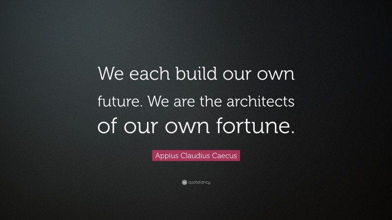 Appius Claudius Caecus Quote: “We each build our own future. We are the architects of our own fortune.”