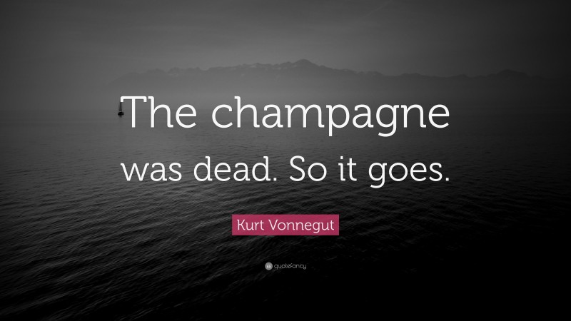 Kurt Vonnegut Quote: “The champagne was dead. So it goes.”
