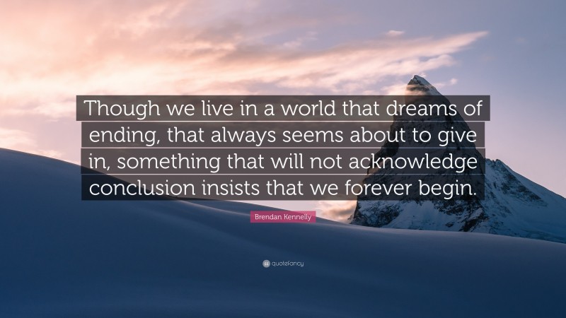 Brendan Kennelly Quote: “Though we live in a world that dreams of ending, that always seems about to give in, something that will not acknowledge conclusion insists that we forever begin.”