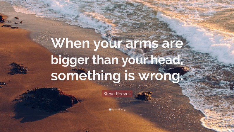 Steve Reeves Quote: “When your arms are bigger than your head, something is wrong.”
