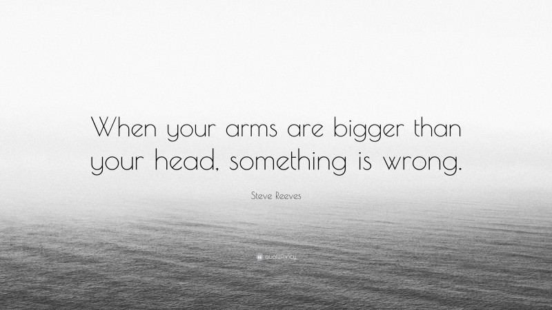 Steve Reeves Quote: “When your arms are bigger than your head, something is wrong.”