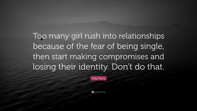 Katy Perry Quote: “Too many girl rush into relationships because of the fear of being single, then start making compromises and losing their identity. Don’t do that.”