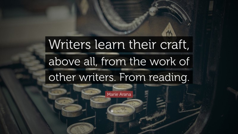 Marie Arana Quote: “Writers learn their craft, above all, from the work of other writers. From reading.”