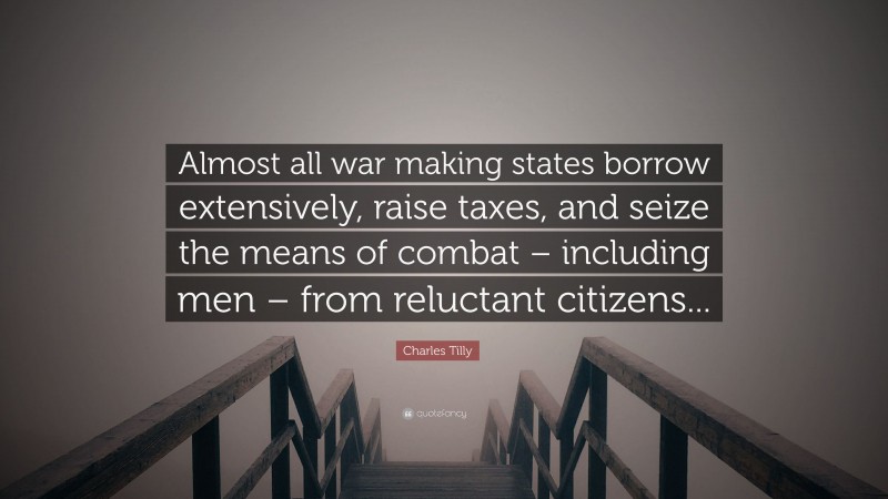 Charles Tilly Quote: “Almost all war making states borrow extensively, raise taxes, and seize the means of combat – including men – from reluctant citizens...”
