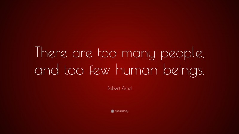 Robert Zend Quote: “There are too many people, and too few human beings.”