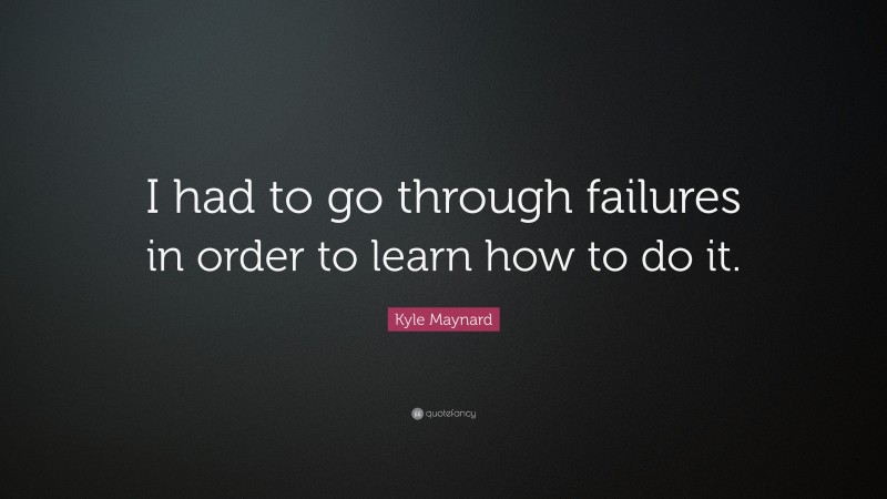 Kyle Maynard Quote: “I had to go through failures in order to learn how to do it.”