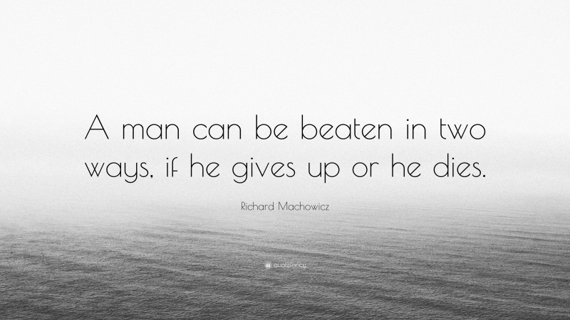 Richard Machowicz Quote: “A man can be beaten in two ways, if he gives up or he dies.”
