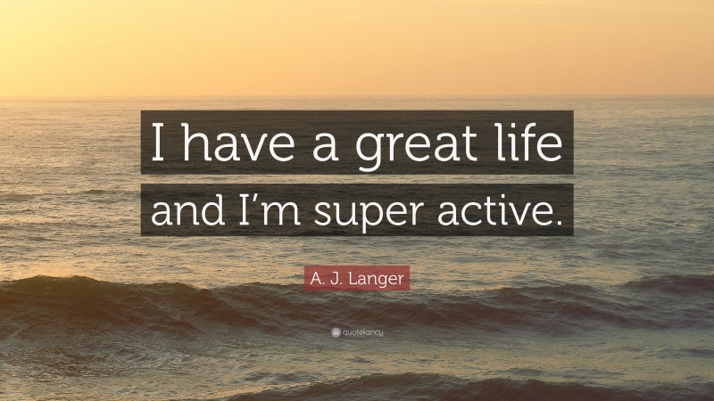 A. J. Langer Quote: “I have a great life and I’m super active.”