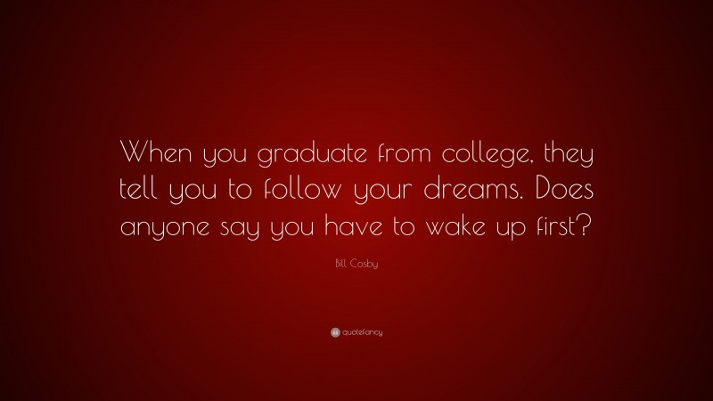 Bill Cosby Quote: “When you graduate from college, they tell you to follow your dreams. Does anyone say you have to wake up first?”