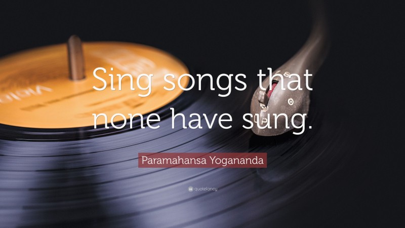 Paramahansa Yogananda Quote: “Sing songs that none have sung.”