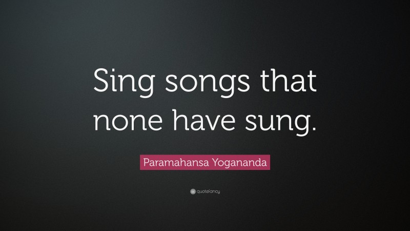 Paramahansa Yogananda Quote: “Sing songs that none have sung.”