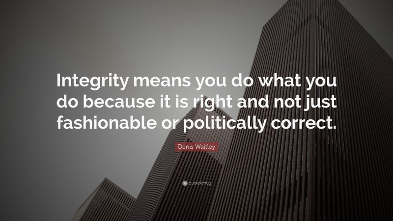 Denis Waitley Quote: “Integrity means you do what you do because it is right and not just fashionable or politically correct.”