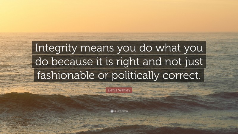 Denis Waitley Quote: “Integrity means you do what you do because it is right and not just fashionable or politically correct.”