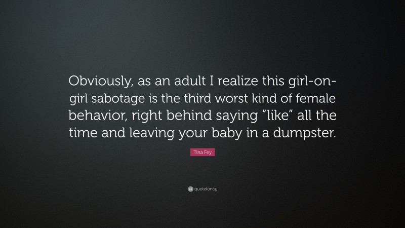 Tina Fey Quote: “Obviously, as an adult I realize this girl-on-girl sabotage is the third worst kind of female behavior, right behind saying “like” all the time and leaving your baby in a dumpster.”