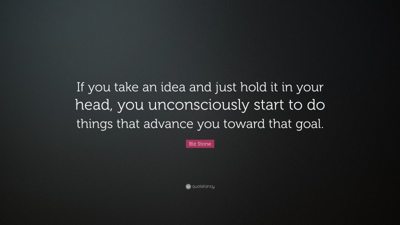 Biz Stone Quote: “If you take an idea and just hold it in your head, you unconsciously start to do things that advance you toward that goal.”