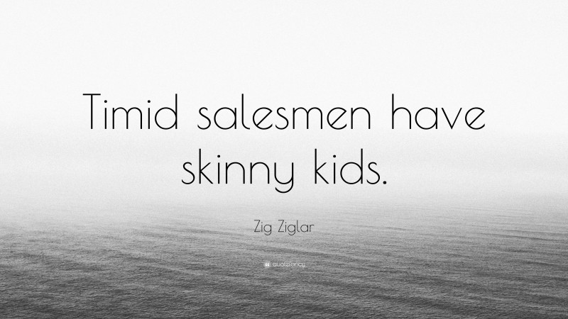 Zig Ziglar Quote: “Timid salesmen have skinny kids.”