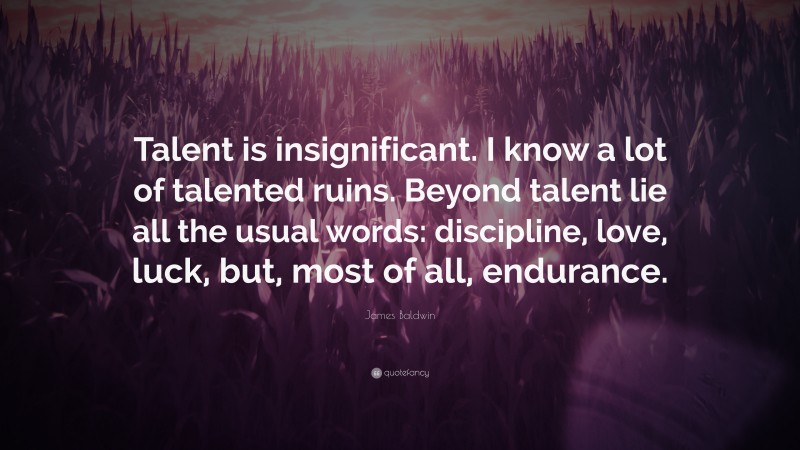 James Baldwin Quote: “Talent is insignificant. I know a lot of talented ruins. Beyond talent lie all the usual words: discipline, love, luck, but, most of all, endurance.”