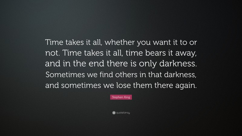 Stephen King Quote: “Time takes it all, whether you want it to or not. Time takes it all, time bears it away, and in the end there is only darkness. Sometimes we find others in that darkness, and sometimes we lose them there again.”