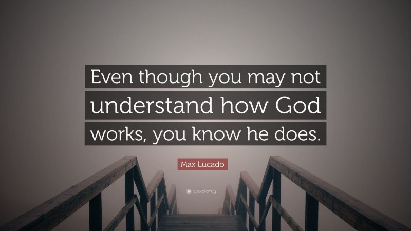 Max Lucado Quote: “Even though you may not understand how God works, you know he does.”