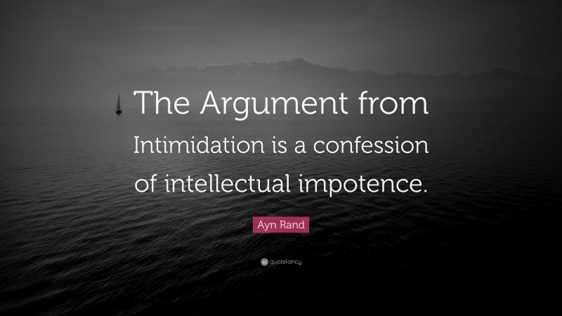 Ayn Rand Quote: “The Argument from Intimidation is a confession of intellectual impotence.”