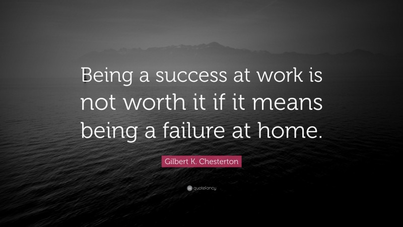 Gilbert K. Chesterton Quote: “Being a success at work is not worth it if it means being a failure at home.”