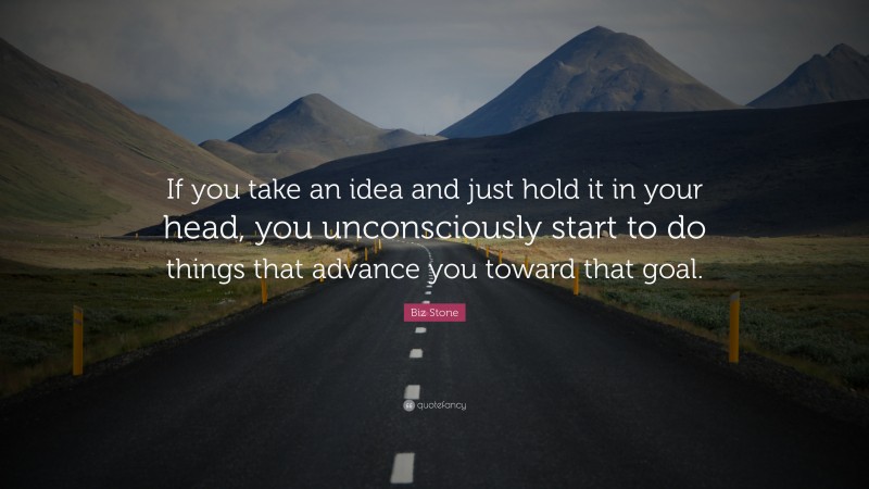 Biz Stone Quote: “If you take an idea and just hold it in your head, you unconsciously start to do things that advance you toward that goal.”