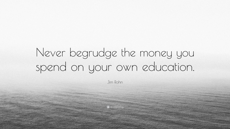 Jim Rohn Quote: “Never begrudge the money you spend on your own education.”