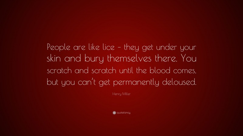 Henry Miller Quote: “People are like lice – they get under your skin and bury themselves there. You scratch and scratch until the blood comes, but you can’t get permanently deloused.”