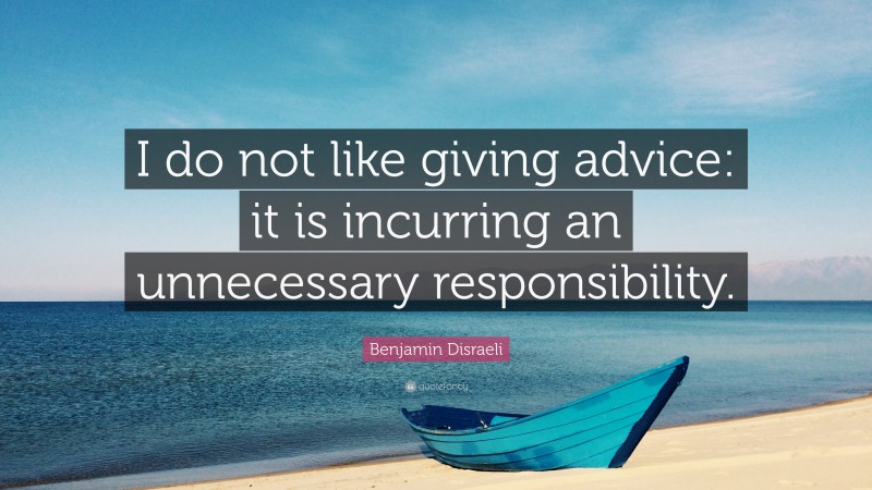 Benjamin Disraeli Quote: “I do not like giving advice: it is incurring an unnecessary responsibility.”