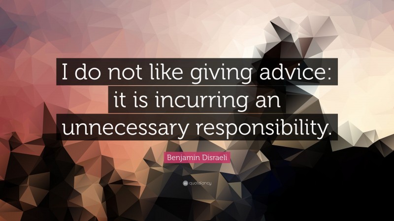 Benjamin Disraeli Quote: “I do not like giving advice: it is incurring an unnecessary responsibility.”