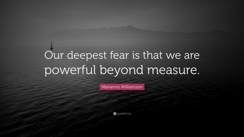Marianne Williamson Quote: “Our deepest fear is that we are powerful beyond measure.”