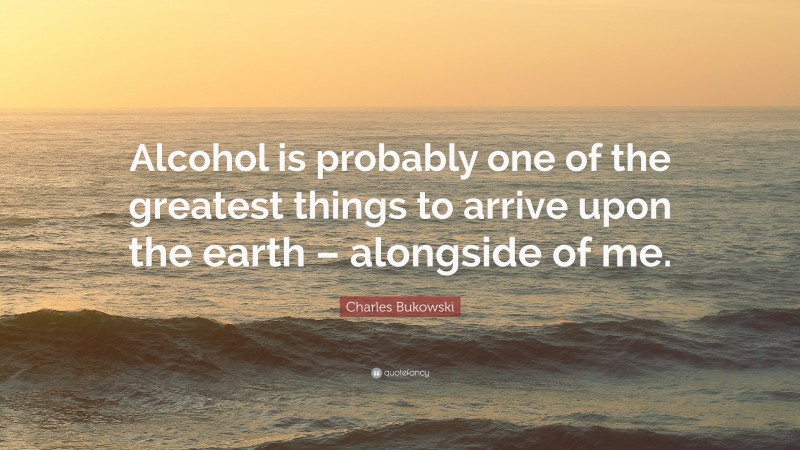 Charles Bukowski Quote: “Alcohol is probably one of the greatest things to arrive upon the earth – alongside of me.”