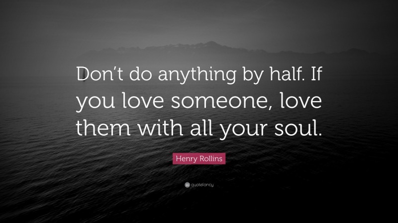Henry Rollins Quote: “Don’t do anything by half. If you love someone, love them with all your soul.”