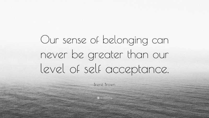 Brené Brown Quote: “Our sense of belonging can never be greater than our level of self acceptance.”